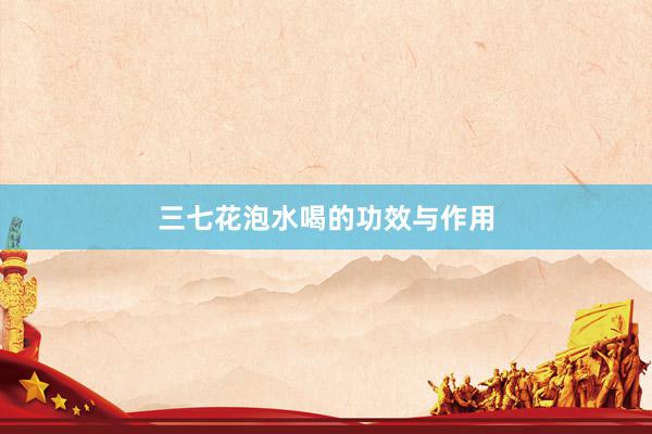 三七花泡水喝的功效与作用